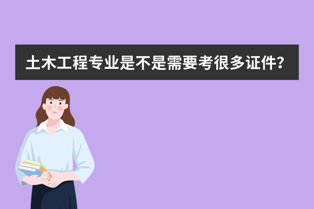 土木工程专业是不是需要考很多证件？