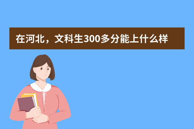 在河北，文科生300多分能上什么样的学校