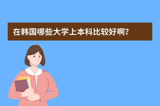 在韩国哪些大学上本科比较好啊？