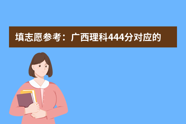 填志愿参考：广西理科444分对应的大学（填志愿参考：广西理科443分对应的大学）