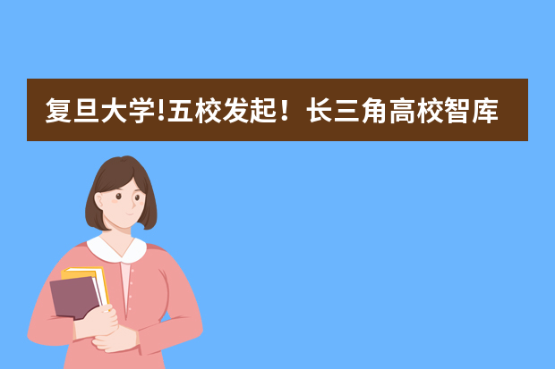 复旦大学!五校发起！长三角高校智库联盟正式成立