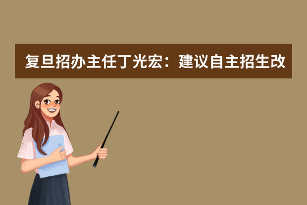 复旦招办主任丁光宏：建议自主招生改为“申请制”