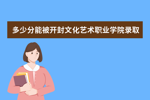 多少分能被开封文化艺术职业学院录取