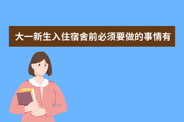 大一新生入住宿舍前必须要做的事情有哪些