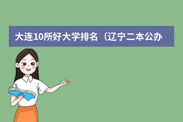 大连10所好大学排名（辽宁二本公办大学排名及分数线）