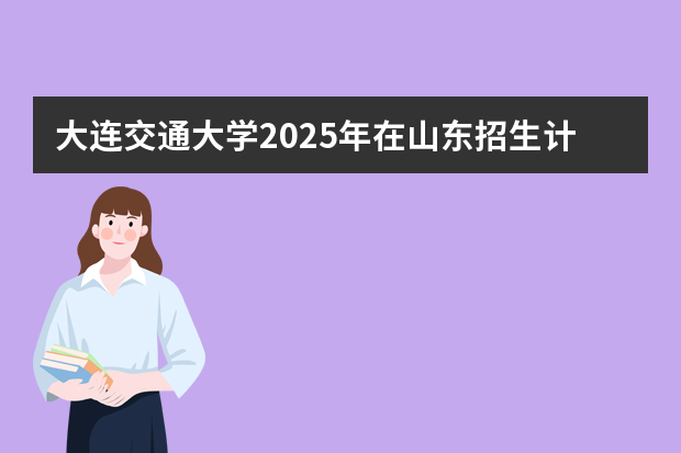 大连交通大学2025年在山东招生计划预测