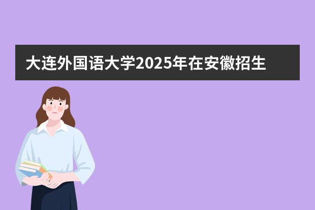 大连外国语大学2025年在安徽招生计划(2026参考)