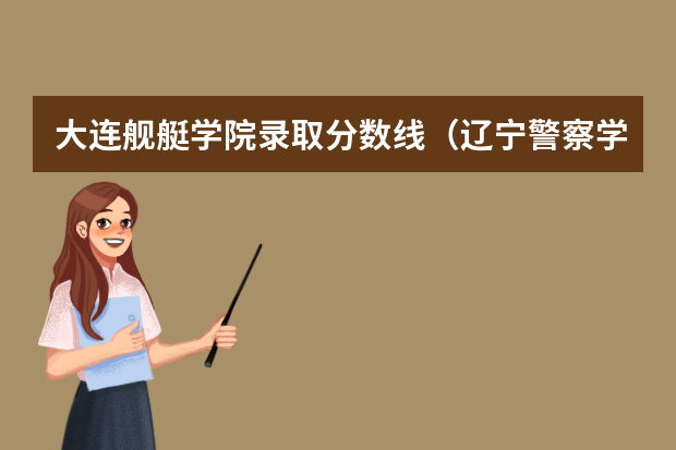 大连舰艇学院录取分数线（辽宁警察学院2023分数线）