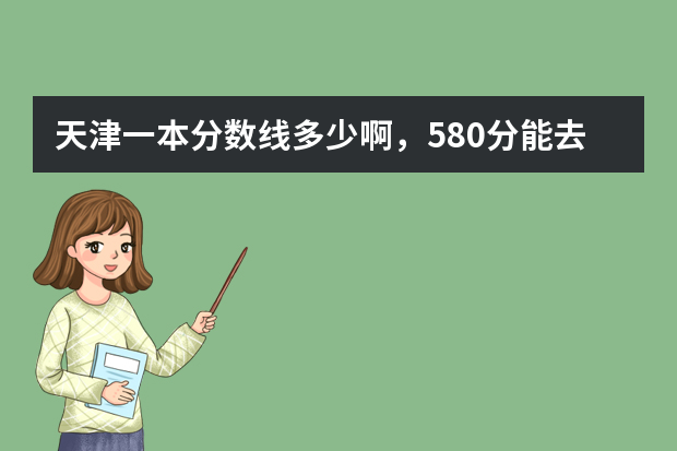 天津一本分数线多少啊，580分能去北京哪个学校啊？
