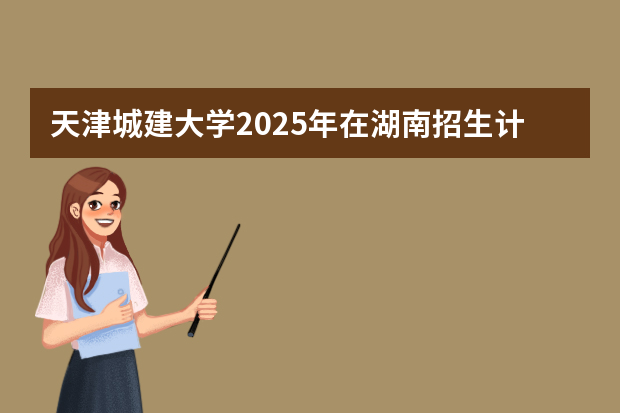 天津城建大学2025年在湖南招生计划(2026参考)