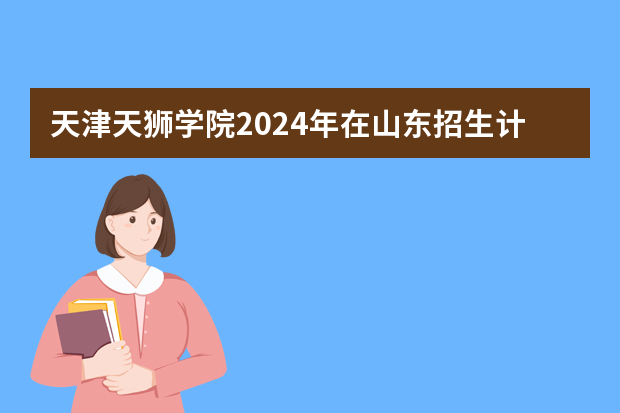 天津天狮学院2024年在山东招生计划预测