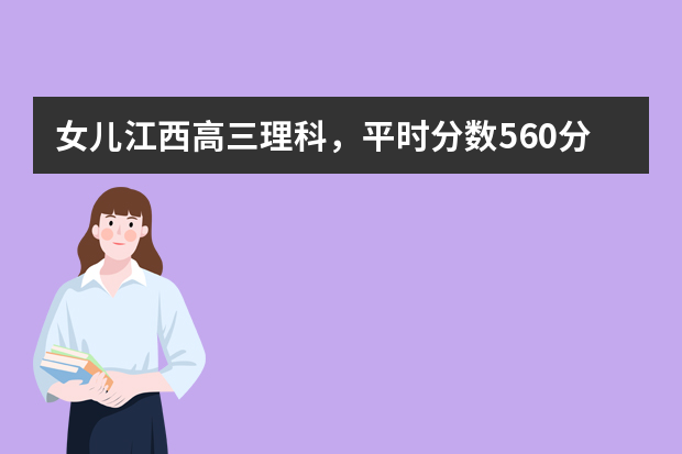 女儿江西高三理科，平时分数560分左右，能否考上211？（天津高考排名对应学校）