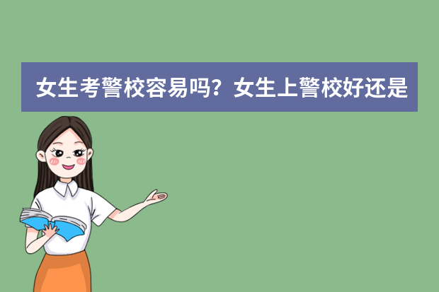 女生考警校容易吗？女生上警校好还是师范好？