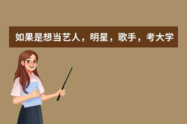 如果是想当艺人，明星，歌手，考大学要多少分？有哪些学校？
