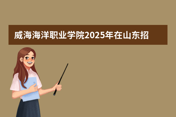 威海海洋职业学院2025年在山东招生计划预测