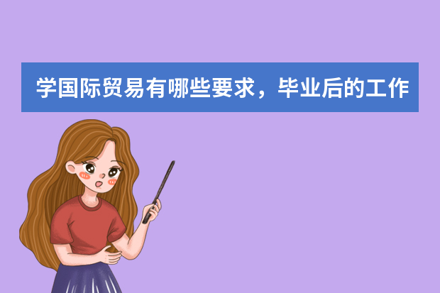 学国际贸易有哪些要求，毕业后的工作去向是什么？