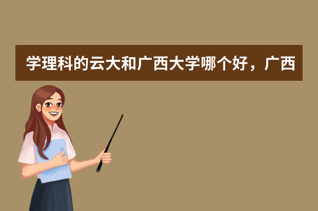 学理科的云大和广西大学哪个好，广西这个地方怎么样？录取云南考生分数大概多少？