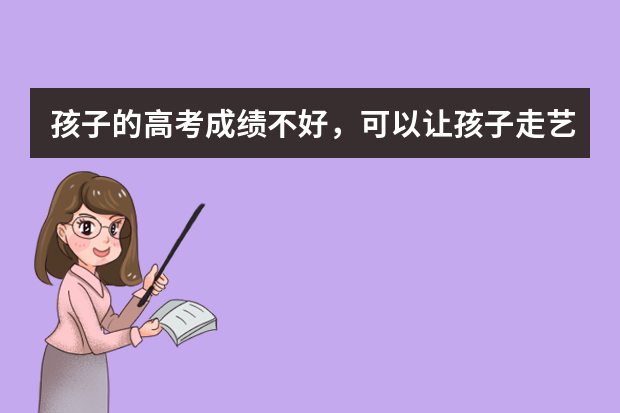 孩子的高考成绩不好，可以让孩子走艺考这条路吗？