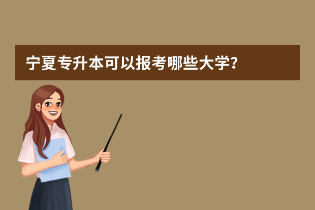 宁夏专升本可以报考哪些大学？