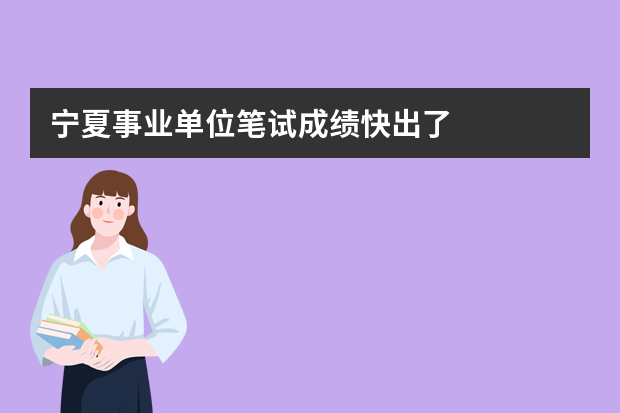 宁夏事业单位笔试成绩快出了?什么时候能查?