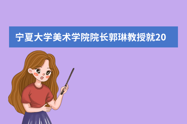 宁夏大学美术学院院长郭琳教授就2010年招生工作答记者问
