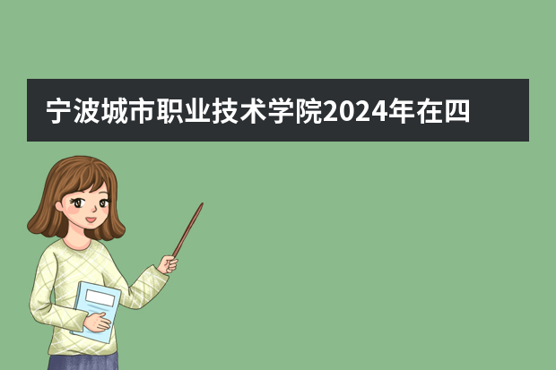 宁波城市职业技术学院2024年在四川招生计划预测
