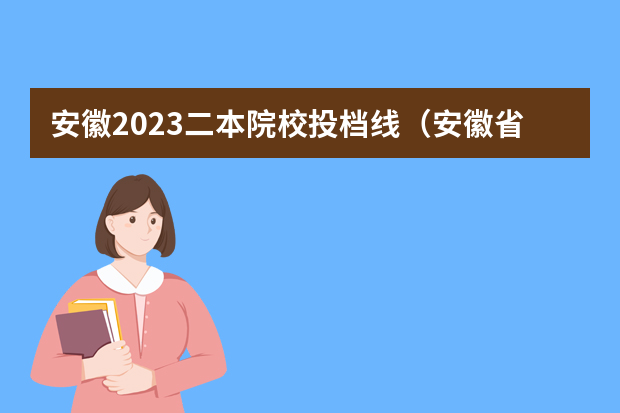 安徽2023二本院校投档线（安徽省二本大学排名及分数线）