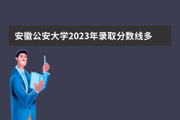 安徽公安大学2023年录取分数线多少？