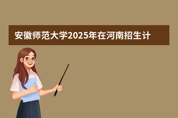安徽师范大学2025年在河南招生计划