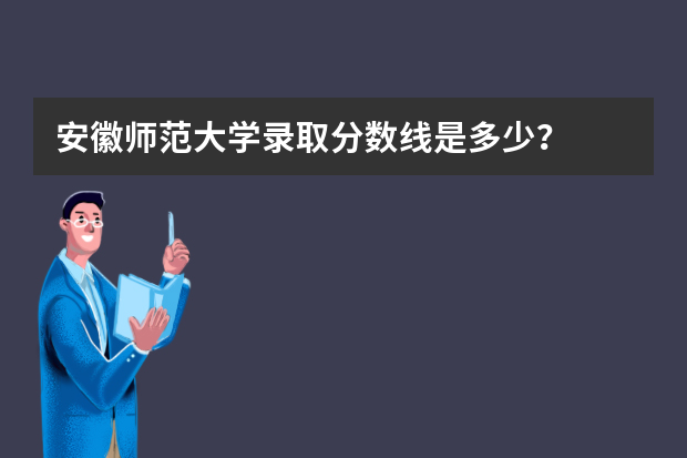 安徽师范大学录取分数线是多少？