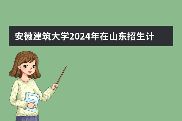 安徽建筑大学2024年在山东招生计划预测