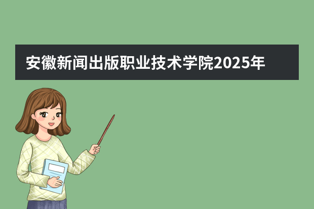 安徽新闻出版职业技术学院2025年在安徽招生计划(2026参考)