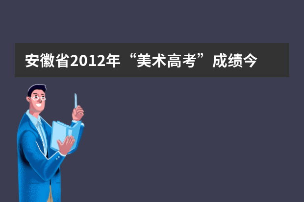 安徽省2012年“美术高考”成绩今起可查询