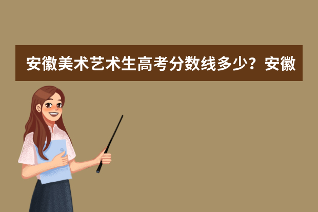 安徽美术艺术生高考分数线多少？安徽高考美术多少分录取？
