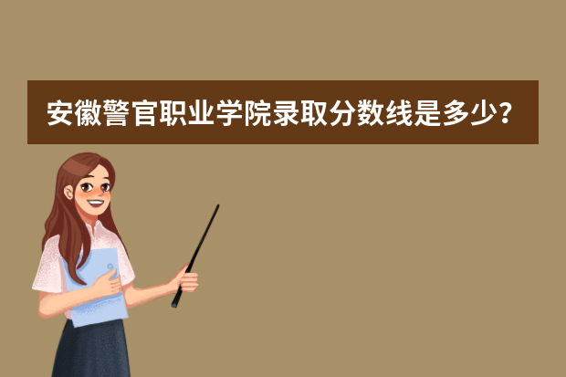 安徽警官职业学院录取分数线是多少？