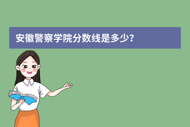 安徽警察学院分数线是多少？