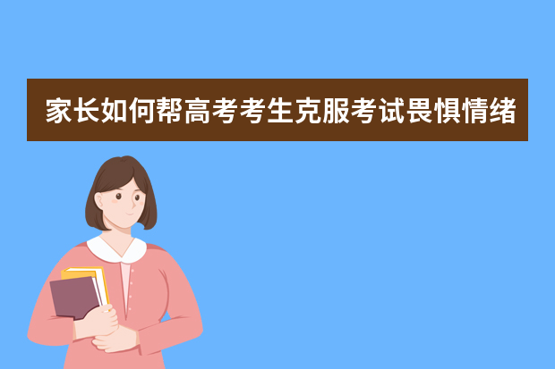 家长如何帮高考考生克服考试畏惧情绪