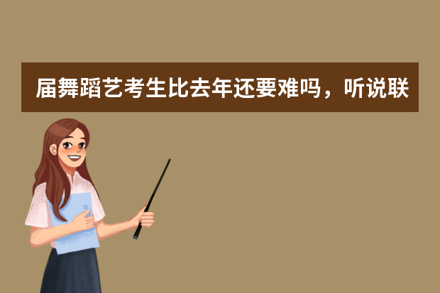 届舞蹈艺考生比去年还要难吗，听说联考还提前了？