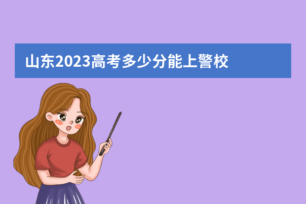 山东2023高考多少分能上警校