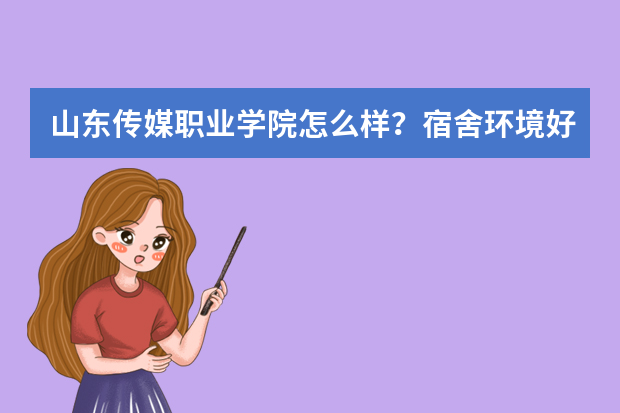 山东传媒职业学院怎么样？宿舍环境好吗？