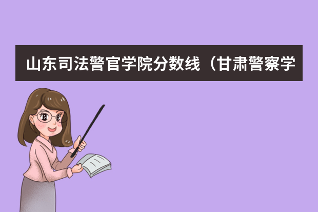 山东司法警官学院分数线（甘肃警察学院录取分数线公安专业）