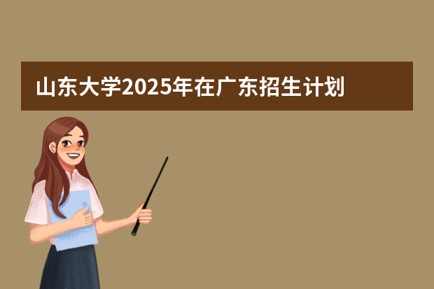 山东大学2025年在广东招生计划