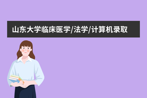 山东大学临床医学/法学/计算机录取分多高？热门专业门槛
