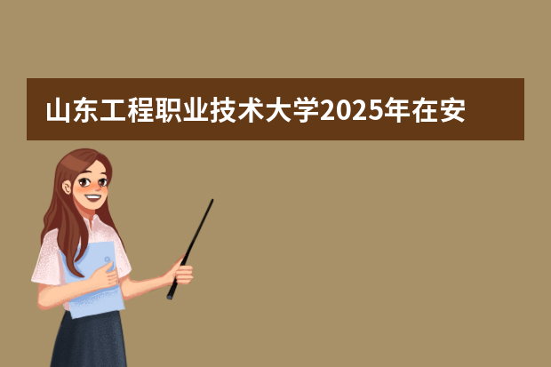 山东工程职业技术大学2025年在安徽招生计划(2026参考)