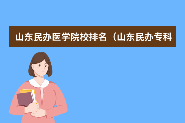 山东民办医学院校排名（山东民办专科学校排名）