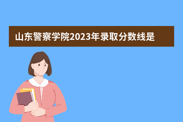 山东警察学院2023年录取分数线是多少？