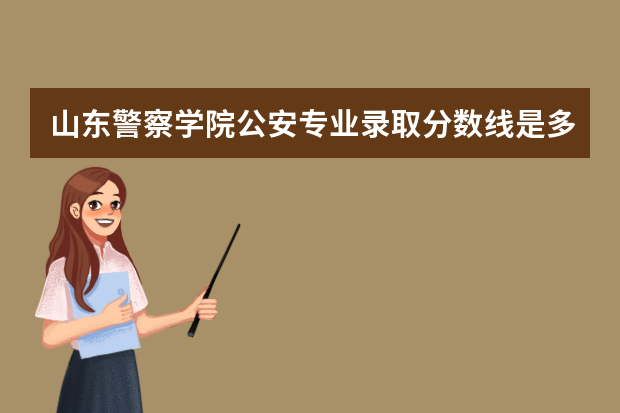 山东警察学院公安专业录取分数线是多少？