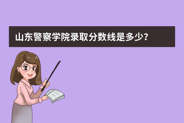 山东警察学院录取分数线是多少？