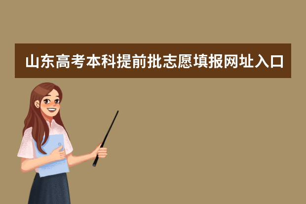 山东高考本科提前批志愿填报网址入口怎么进,如何填报