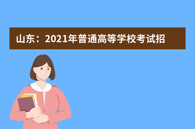 山东：2021年普通高等学校考试招生（春季高考）工作实施办法发布